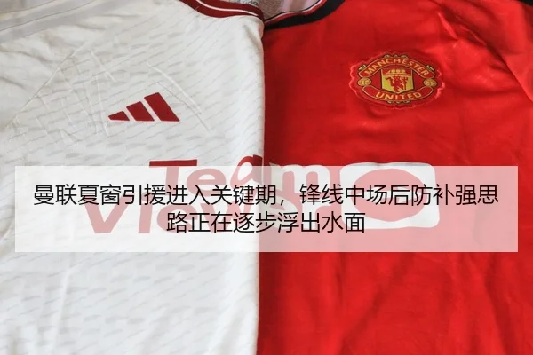 曼联夏窗引援进入关键期，锋线中场后防补强思路正在逐步浮出水面